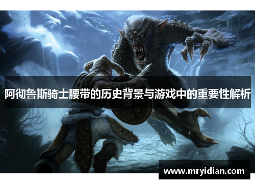 阿彻鲁斯骑士腰带的历史背景与游戏中的重要性解析