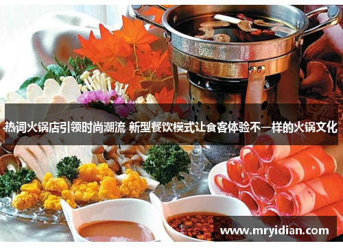 热词火锅店引领时尚潮流 新型餐饮模式让食客体验不一样的火锅文化